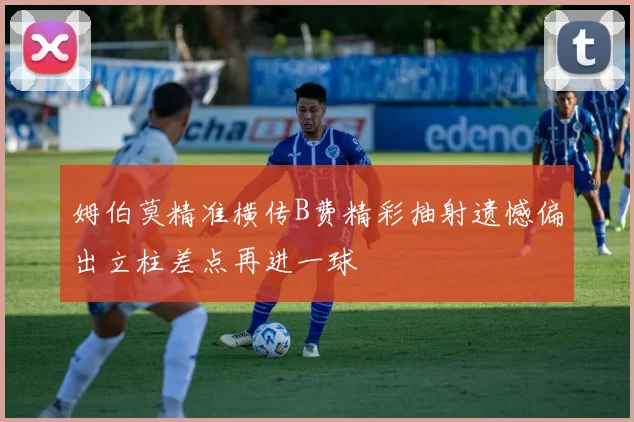 姆伯莫精准横传B费精彩抽射遗憾偏出立柱差点再进一球