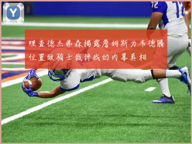 理查德杰弗森揭露詹姆斯为韦德腾位置致骑士裁掉我的内幕真相