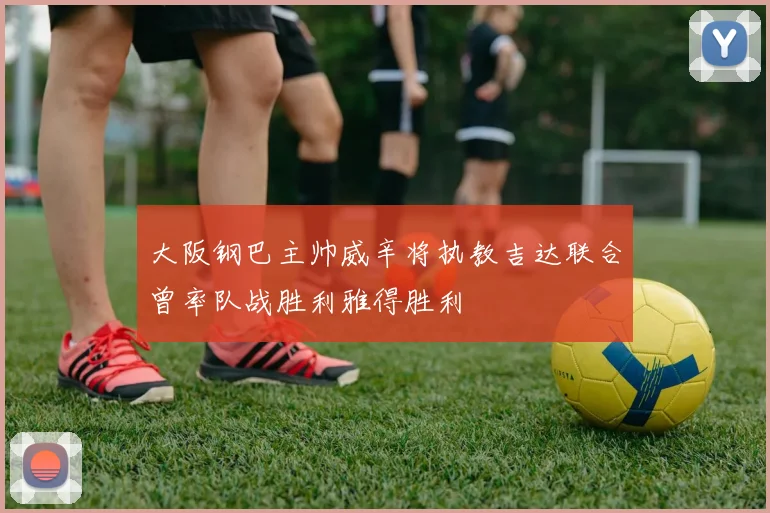大阪钢巴主帅威辛将执教吉达联合曾率队战胜利雅得胜利