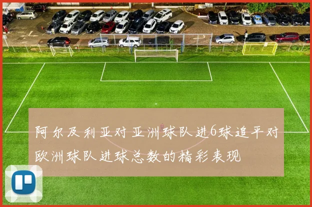 阿尔及利亚对亚洲球队进6球追平对欧洲球队进球总数的精彩表现