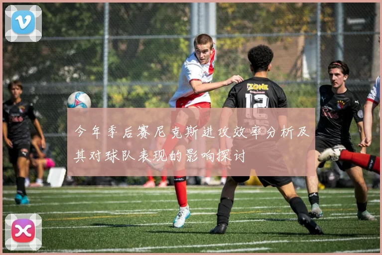 今年季后赛尼克斯进攻效率分析及其对球队表现的影响探讨