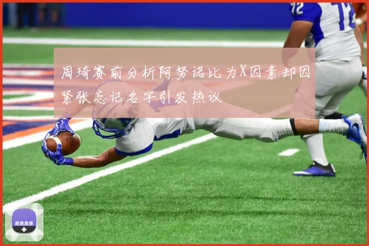 周琦赛前分析阿努诺比为X因素却因紧张忘记名字引发热议