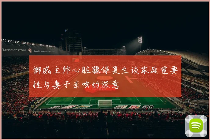 挪威主帅心脏骤停复生谈家庭重要性与妻子亲吻的深意