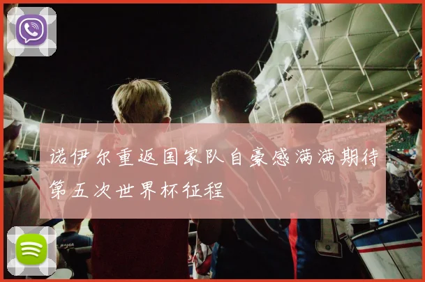诺伊尔重返国家队自豪感满满期待第五次世界杯征程