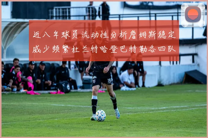 近八年球员流动性分析詹姆斯稳定威少频繁杜兰特哈登巴特勒各四队