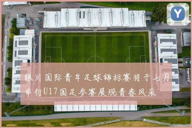 银川国际青年足球锦标赛将于七月举行U17国足参赛展现青春风采