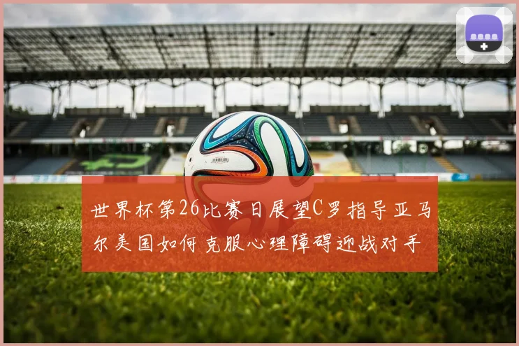 世界杯第26比赛日展望C罗指导亚马尔美国如何克服心理障碍迎战对手