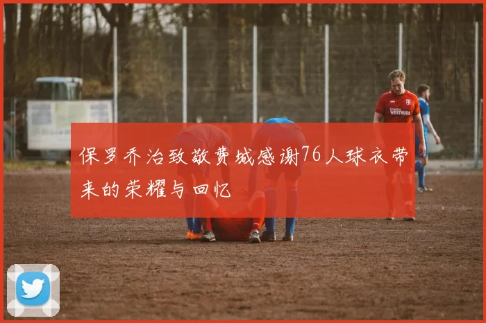 保罗乔治致敬费城感谢76人球衣带来的荣耀与回忆