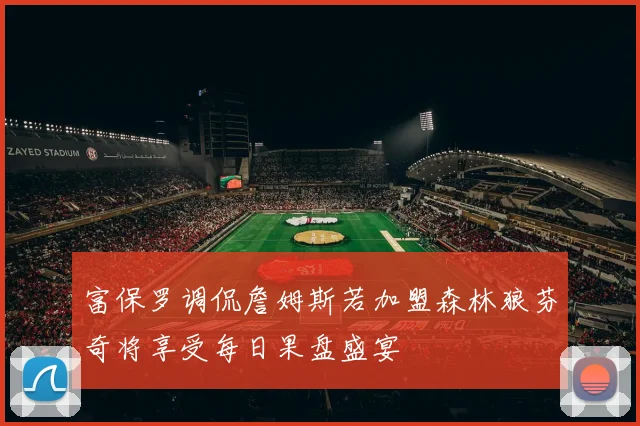 富保罗调侃詹姆斯若加盟森林狼芬奇将享受每日果盘盛宴