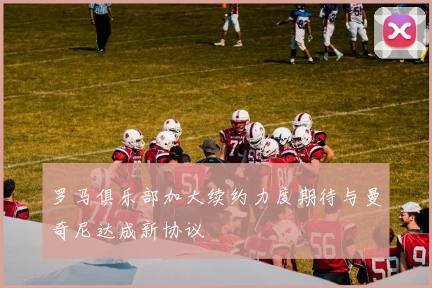 罗马俱乐部加大续约力度期待与曼奇尼达成新协议