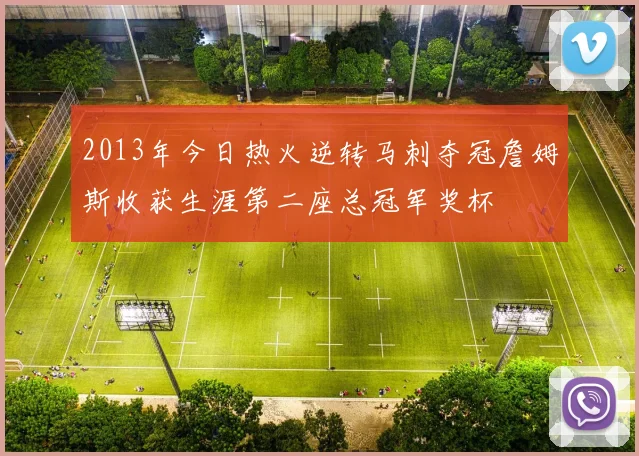 2013年今日热火逆转马刺夺冠詹姆斯收获生涯第二座总冠军奖杯