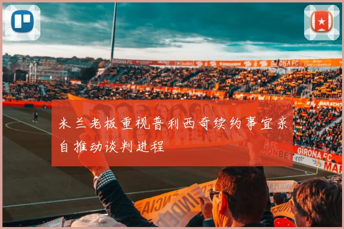 米兰老板重视普利西奇续约事宜亲自推动谈判进程